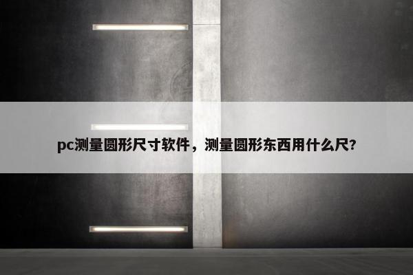 pc测量圆形尺寸软件，测量圆形东西用什么尺?