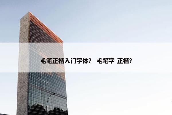 毛笔正楷入门字体？ 毛笔字 正楷？