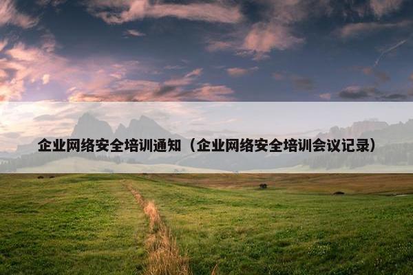 企业网络安全培训通知(企业网络安全培训会议记录)