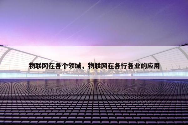 物联网在各个领域，物联网在各行各业的应用