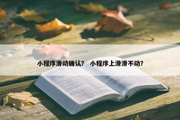 小程序滑动确认？ 小程序上滑滑不动？