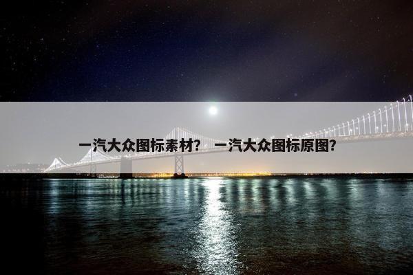 一汽大众图标素材？ 一汽大众图标原图？