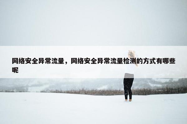 网络安全异常流量，网络安全异常流量检测的方式有哪些呢