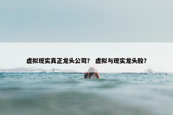 虚拟现实真正龙头公司? 虚拟与现实龙头股? 虚拟现实真正龙头公司? 虚拟与现实龙头股?