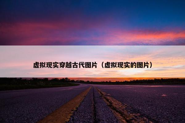 虚拟现实穿越古代图片（虚拟现实的图片）