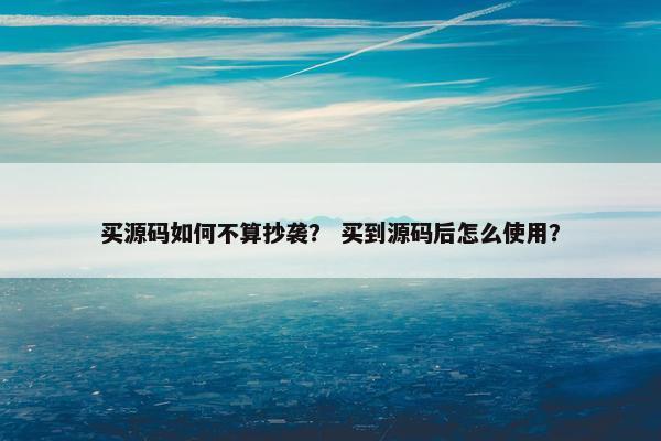 买源码如何不算抄袭？ 买到源码后怎么使用？