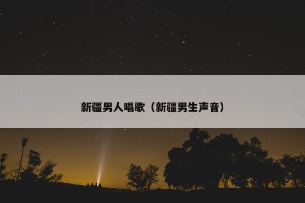 新疆男人唱歌（新疆男生声音）