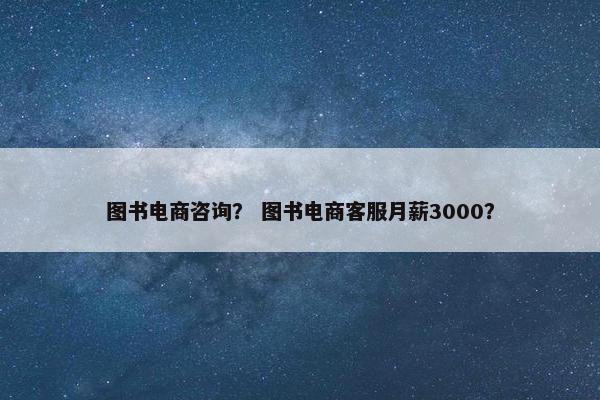 图书电商咨询? 图书电商客服月薪3000? 图书电商咨询? 图书电商客服月薪3000?