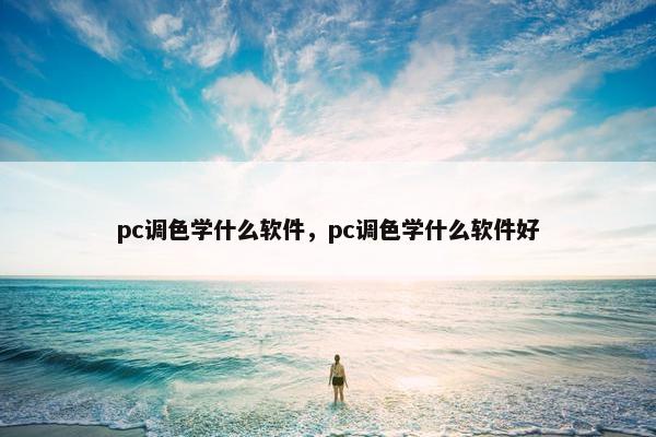 pc调色学什么软件,pc调色学什么软件好 pc调色学什么软件,pc调色学什么软件好