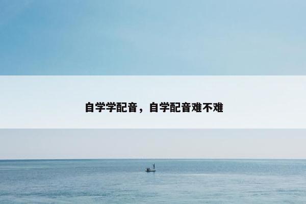自学学配音，自学配音难不难