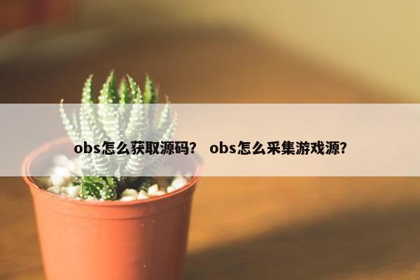 obs怎么获取源码？ obs怎么采集游戏源？