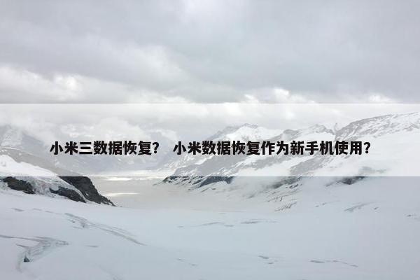 小米三数据恢复? 小米数据恢复作为新手机使用?