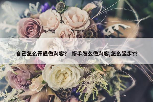 自己怎么开通做淘客? 新手怎么做淘客,怎么起步??