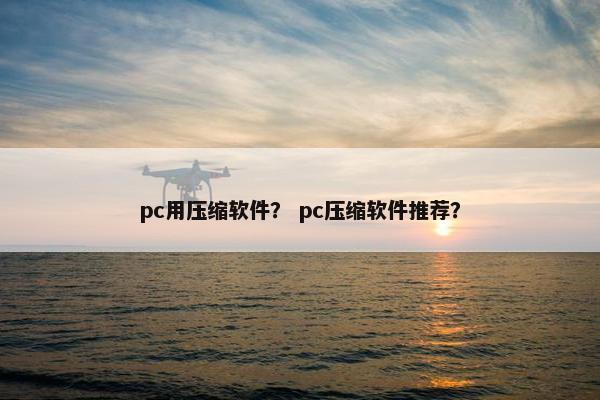 pc用压缩软件？ pc压缩软件推荐？