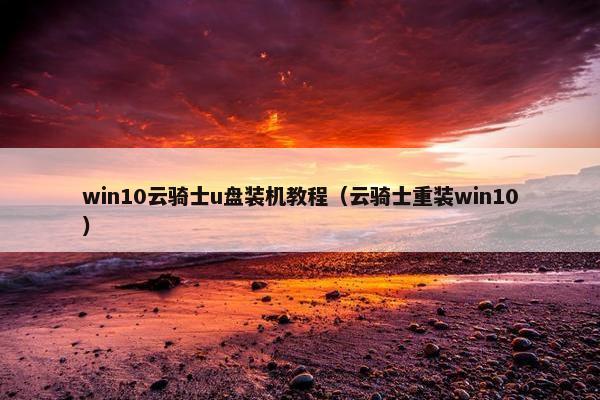 win10云骑士u盘装机教程(云骑士重装win10)