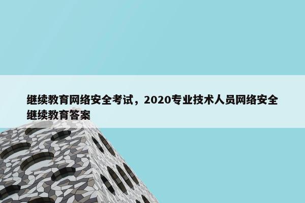 继续教育网络安全考试,2020专业技术人员网络安全继续教育答案 继续教育网络安全考试,2020专业技术人员网络安全继续教育答案