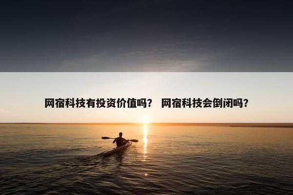 网宿科技有投资价值吗? 网宿科技会倒闭吗? 网宿科技有投资价值吗? 网宿科技会倒闭吗?