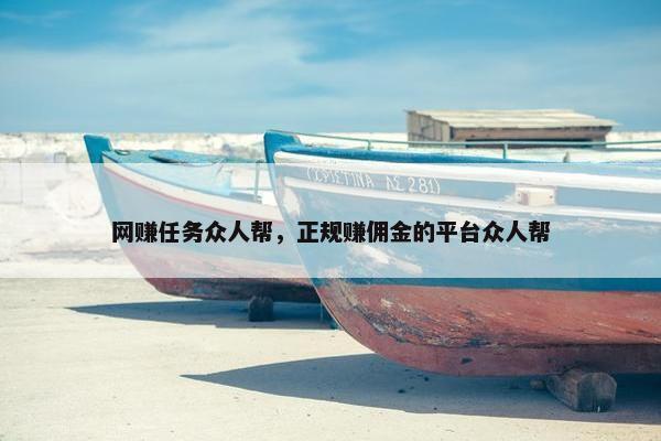 网赚任务众人帮，正规赚佣金的平台众人帮