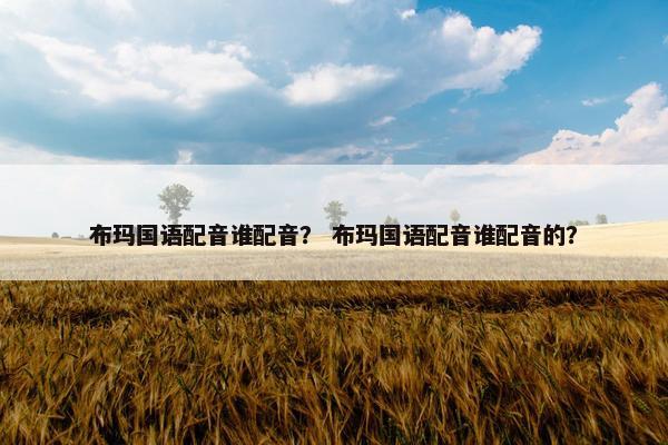 布玛国语配音谁配音？ 布玛国语配音谁配音的？
