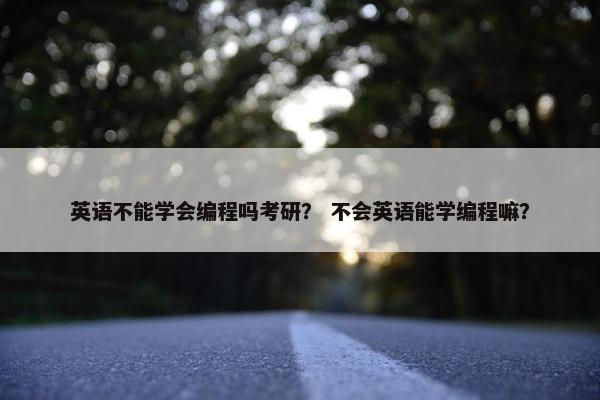 英语不能学会编程吗考研? 不会英语能学编程嘛? 英语不能学会编程吗考研? 不会英语能学编程嘛?