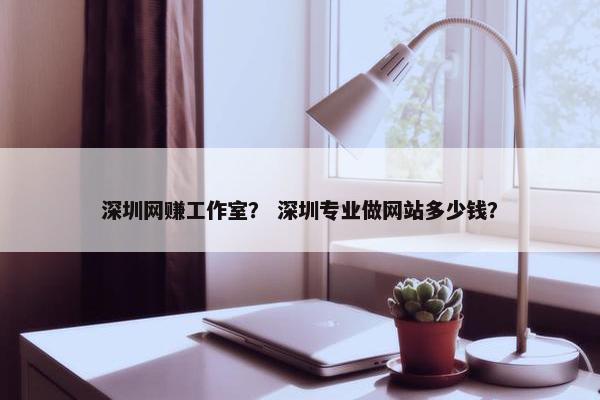 深圳网赚工作室? 深圳专业做网站多少钱?