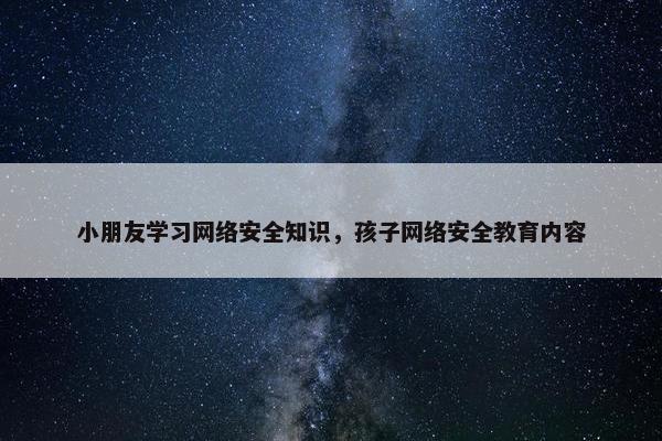 小朋友学习网络安全知识，孩子网络安全教育内容
