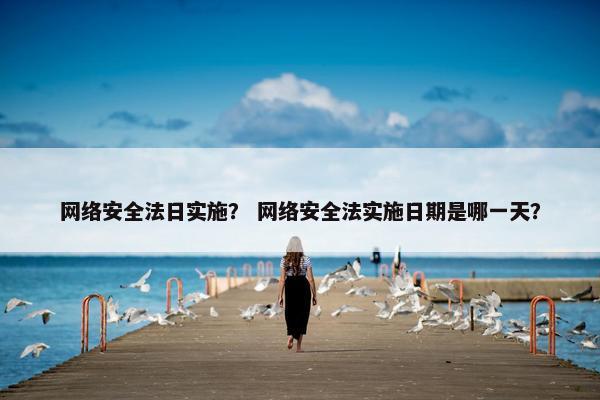 网络安全法日实施？ 网络安全法实施日期是哪一天？