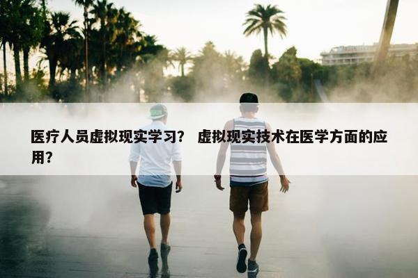 医疗人员虚拟现实学习？ 虚拟现实技术在医学方面的应用？