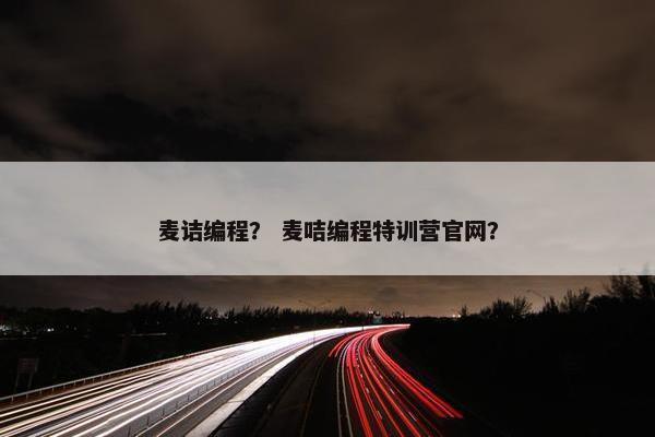 麦诘编程？ 麦咭编程特训营官网？