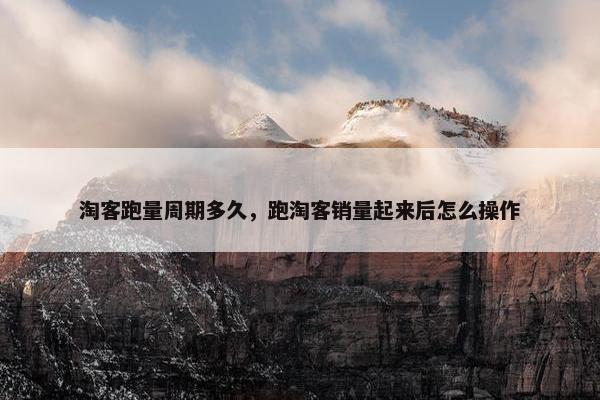 淘客跑量周期多久,跑淘客销量起来后怎么操作