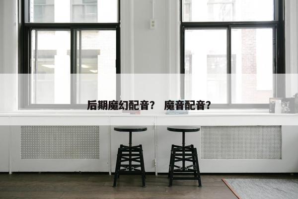 后期魔幻配音？ 魔音配音？