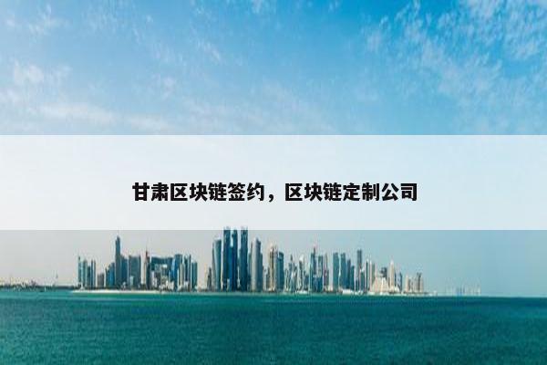 甘肃区块链签约，区块链定制公司