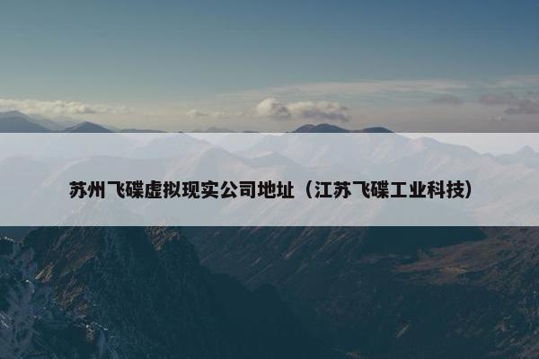 苏州飞碟虚拟现实公司地址（江苏飞碟工业科技）