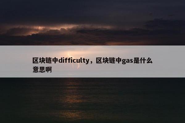 区块链中difficulty，区块链中gas是什么意思啊