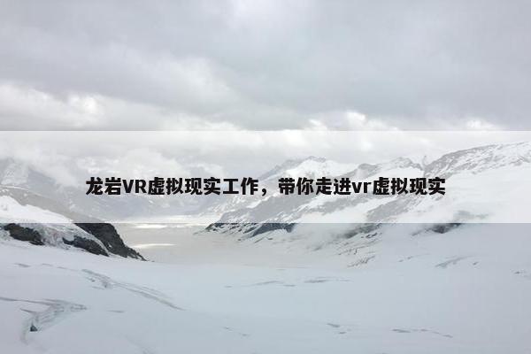 龙岩VR虚拟现实工作,带你走进vr虚拟现实