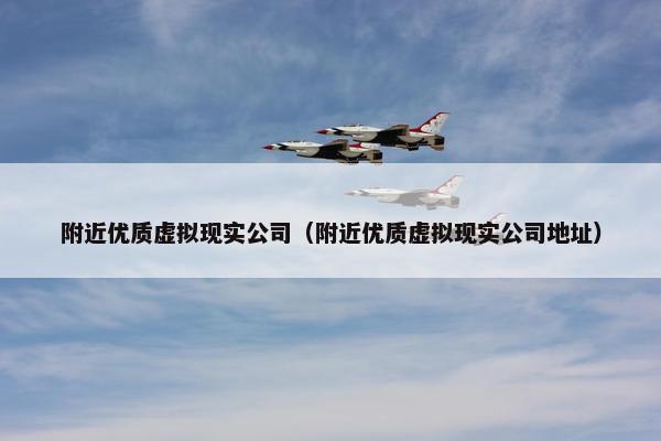 附近优质虚拟现实公司(附近优质虚拟现实公司地址) 附近优质虚拟现实公司(附近优质虚拟现实公司地址)