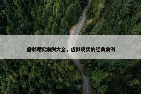 虚拟现实案例大全，虚拟现实的经典案例