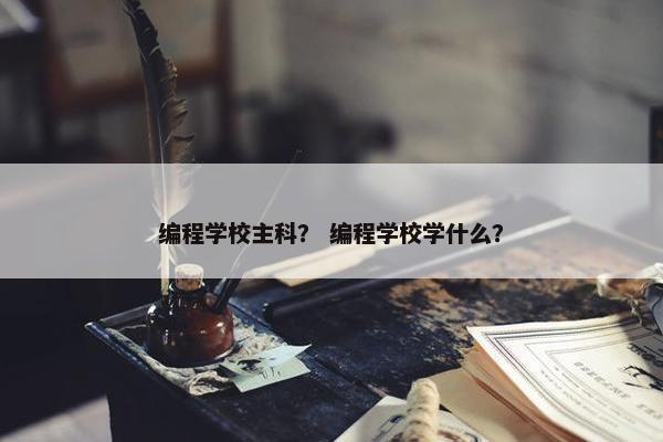 编程学校主科? 编程学校学什么?