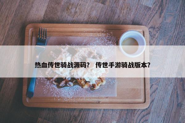 热血传世骑战源码？ 传世手游骑战版本？