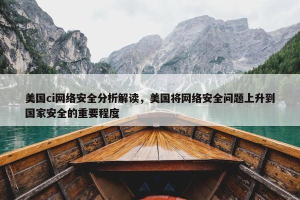 美国ci网络安全分析解读，美国将网络安全问题上升到国家安全的重要程度