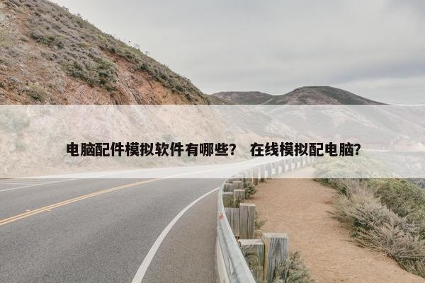 电脑配件模拟软件有哪些? 在线模拟配电脑?