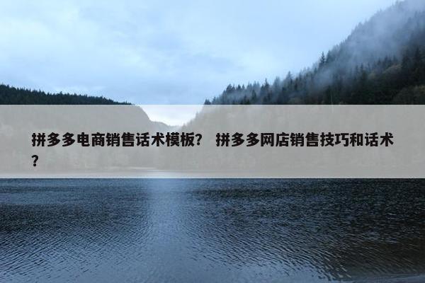 拼多多电商销售话术模板？ 拼多多网店销售技巧和话术？