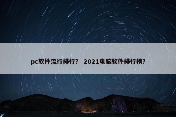 pc软件流行排行? 2021电脑软件排行榜? pc软件流行排行? 2021电脑软件排行榜?