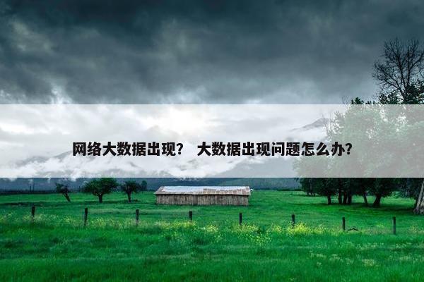网络大数据出现？ 大数据出现问题怎么办？