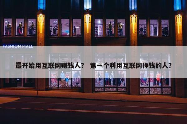 最开始用互联网赚钱人? 第一个利用互联网挣钱的人? 最开始用互联网赚钱人? 第一个利用互联网挣钱的人?