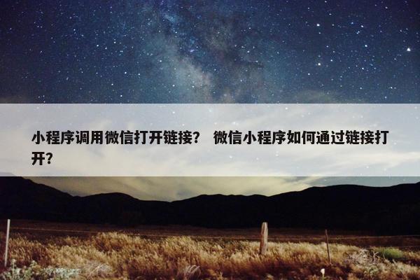小程序调用微信打开链接? 微信小程序如何通过链接打开? 小程序调用微信打开链接? 微信小程序如何通过链接打开?