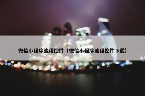 微信小程序流程控件（微信小程序流程控件下载）