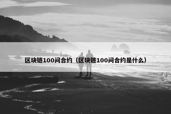 区块链100问合约（区块链100问合约是什么）