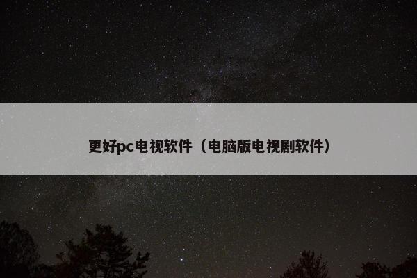 更好pc电视软件(电脑版电视剧软件) 更好pc电视软件(电脑版电视剧软件)