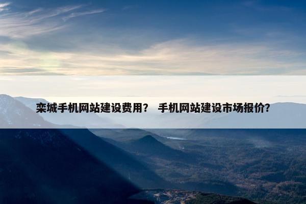 栾城手机网站建设费用？ 手机网站建设市场报价？